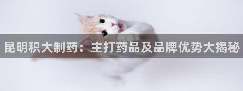 9游会老哥俱乐部：昆明积大制药：主打药品及品牌优势大揭秘