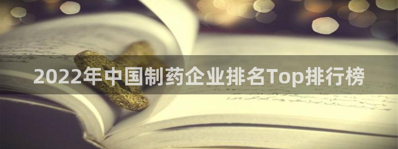 九游会老哥俱乐部官网首页：2022年中国制药企业排名Top排行榜