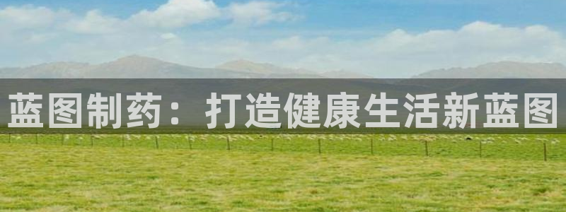 ag九游会老哥俱乐部：蓝图制药：打造健康生活新蓝图