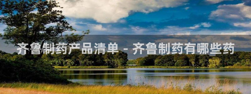 九游会老哥俱乐部官方网站：齐鲁制药产品清单 - 齐鲁制药有哪些药