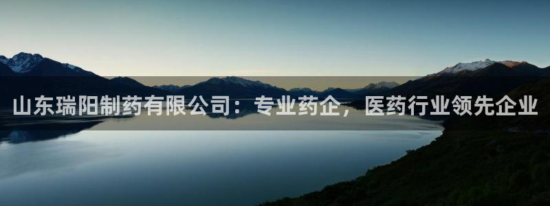 九游会老哥俱乐部论坛版：山东瑞阳制药有限公司：专业药企，医药行业领先企业