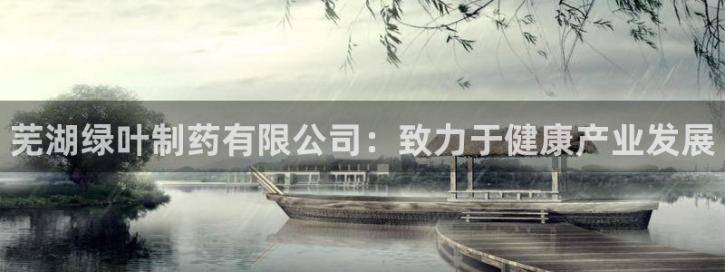 ag九游会老哥：芜湖绿叶制药有限公司：致力于健康产业发展
