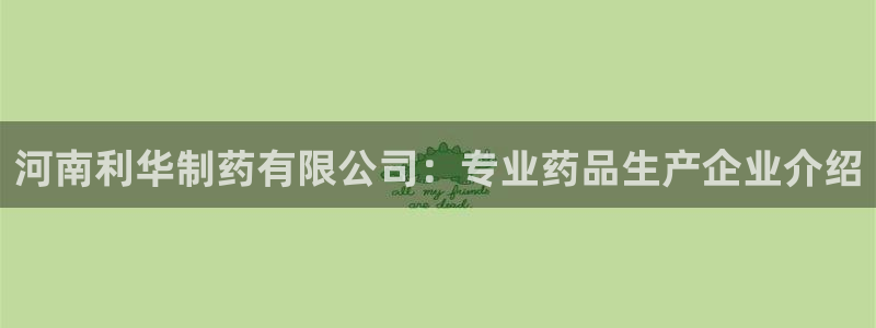 老哥吧九游会下架吗：河南利华制药有限公司：专业药品生产企业介绍