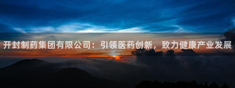 九游会老哥：开封制药集团有限公司：引领医药创新，致力健康产业发展