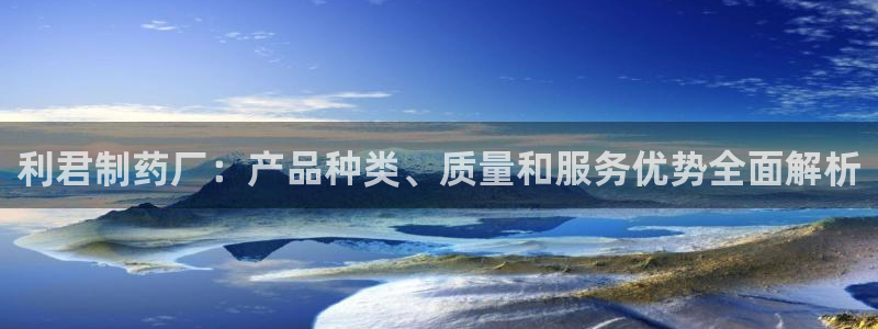 九游老哥俱乐部官网登录入口：利君制药厂：产品种类、质量和服务优势全面解析