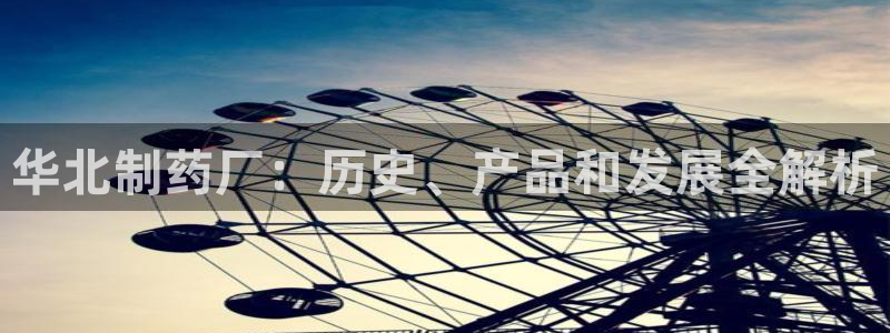 九游会老哥必备的交流社区：华北制药厂：历史、产品和发展全解析