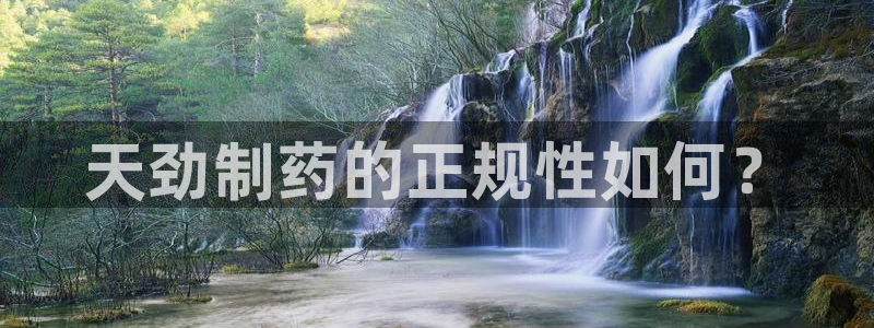 老哥俱乐部是干什么的：天劲制药的正规性如何？