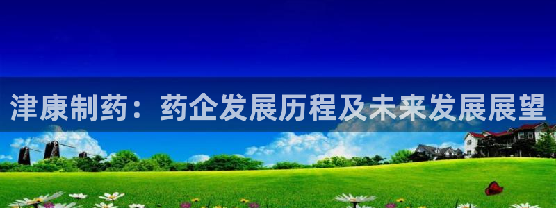 九游会老哥：津康制药：药企发展历程及未来发展展望