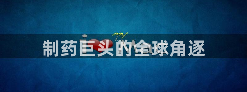 九游会老哥俱乐部社区论坛：制药巨头的全球角逐