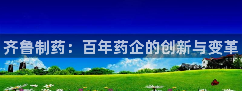 九游会老哥俱乐部社区论坛：齐鲁制药：百年药企的创新与变革