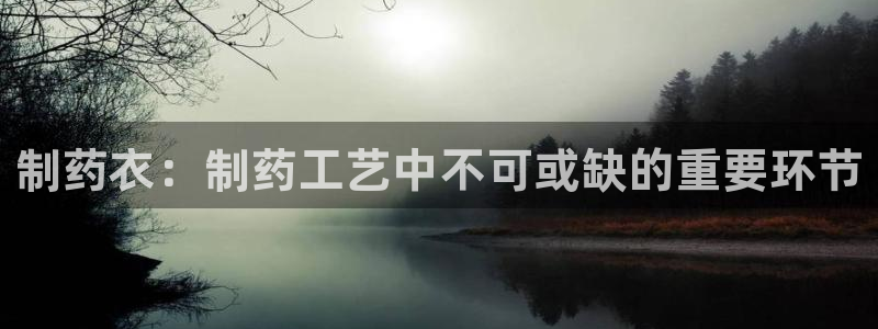 九游老哥俱乐部登录：制药衣：制药工艺中不可或缺的重要环节