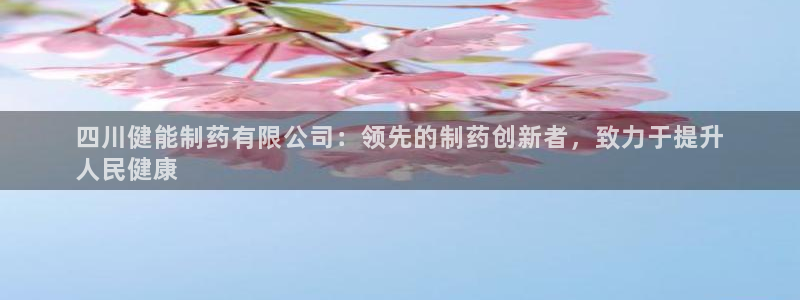 九游会老哥俱乐部：四川健能制药有限公司：领先的制药创新者，致力于提升
人民健康