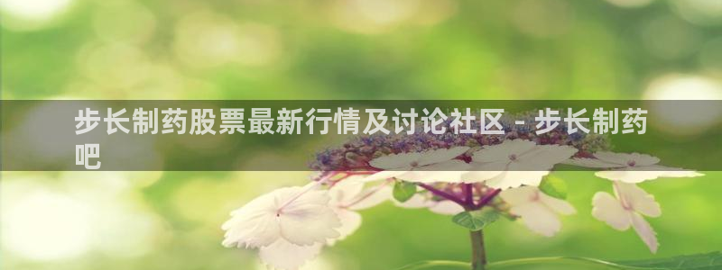 j9九游会老哥俱乐部交流区：步长制药股票最新行情及讨论社区 - 步长制药
吧