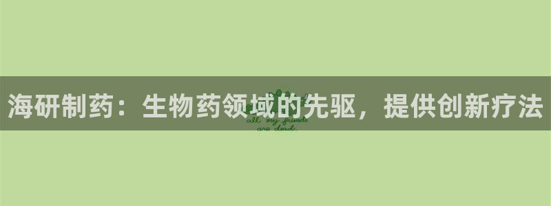 九游老哥俱乐部官网登录入口：海研制药：生物药领域的先驱，提供创新疗法