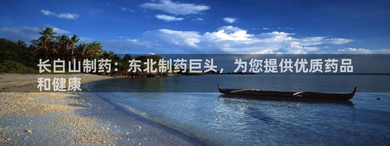 j9九游会老哥俱乐部交流区：长白山制药：东北制药巨头，为您提供优质药品
和健康