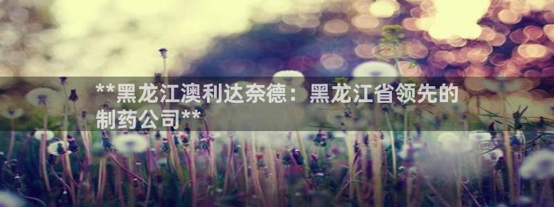 九游会老哥俱乐部社区论坛：**黑龙江澳利达奈德：黑龙江省领先的
制药公司**