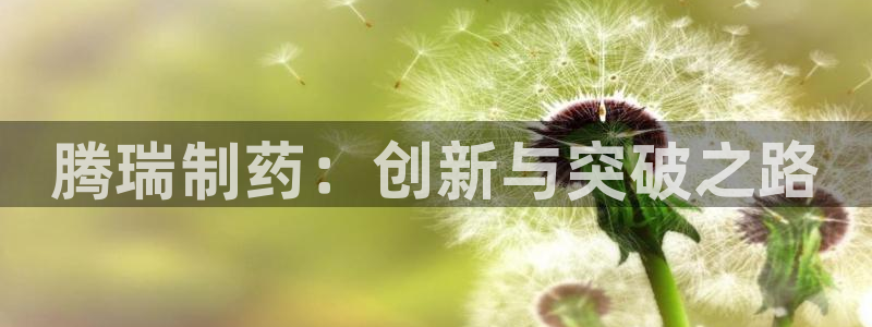 ag九游会老哥俱乐部：腾瑞制药：创新与突破之路