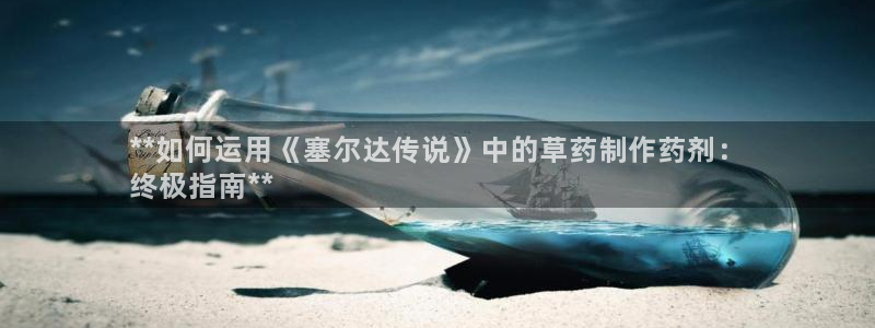 九游会老哥俱乐部交流社区：**如何运用《塞尔达传说》中的草药制作药剂：
终极指南**