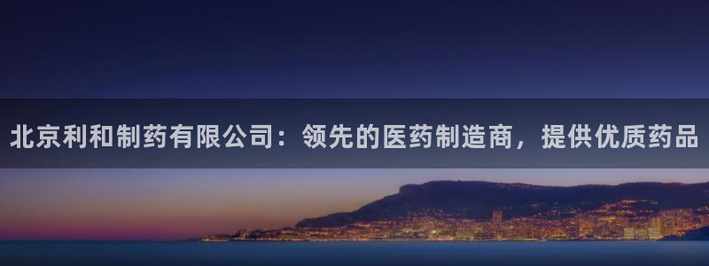 九游会老哥俱乐部论坛版：北京利和制药有限公司：领先的医药制造商，提供优质药品