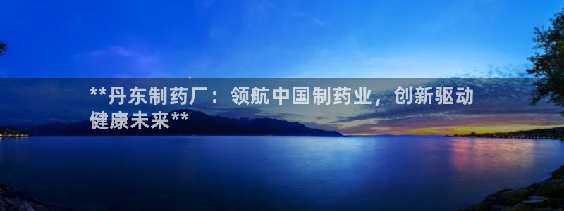 j9九游会老哥俱乐部交流区：**丹东制药厂：领航中国制药业，创新驱动
健康未来**