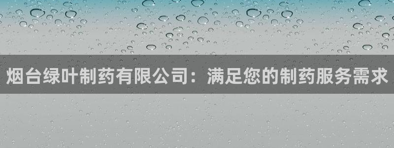 九游会老哥必备的交流社区九：烟台绿叶制药有限公司：满足您的制药服务需求