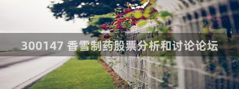 九游会老哥俱乐部社区论坛：300147 香雪制药股票分析和讨论论坛