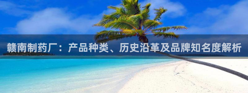 ag九游老哥俱乐部：赣南制药厂：产品种类、历史沿革及品牌知名度解析