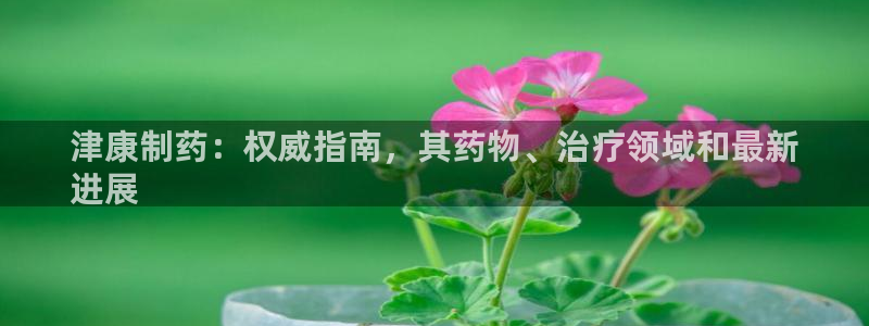 九游会老哥俱乐部必备的交流社区：津康制药：权威指南，其药物、治疗领域和最新
进展
