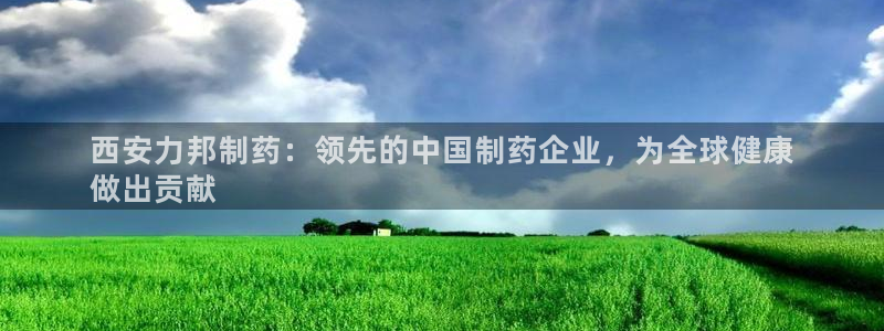 九游老哥俱乐部官网登录入口：西安力邦制药：领先的中国制药企业，为全球健康
做出贡献