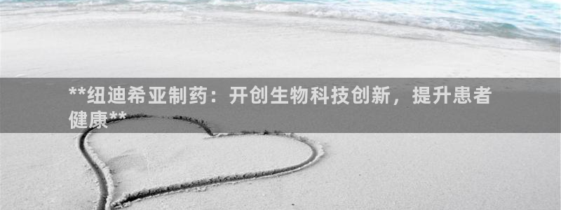 老哥俱乐部是干什么的：**纽迪希亚制药：开创生物科技创新，提升患者
健康**