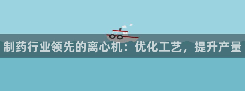 九游会老哥俱乐部：制药行业领先的离心机：优化工艺，提升产量