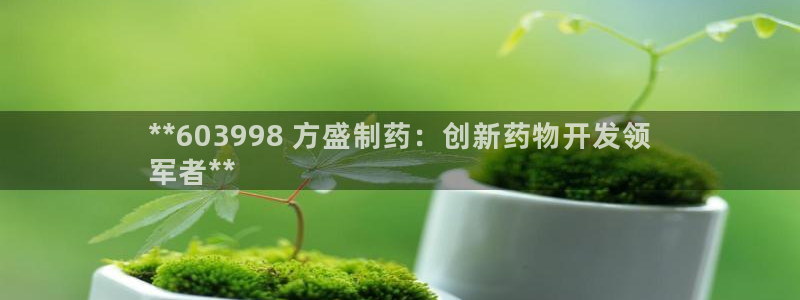 ag九游老哥俱乐部：**603998 方盛制药：创新药物开发领
军者**
