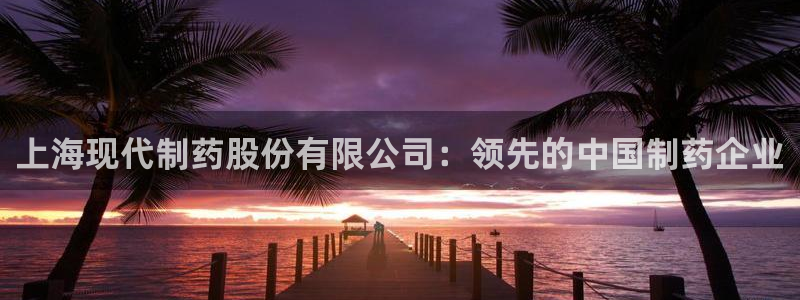 9游会老哥俱乐部：上海现代制药股份有限公司：领先的中国制药企业