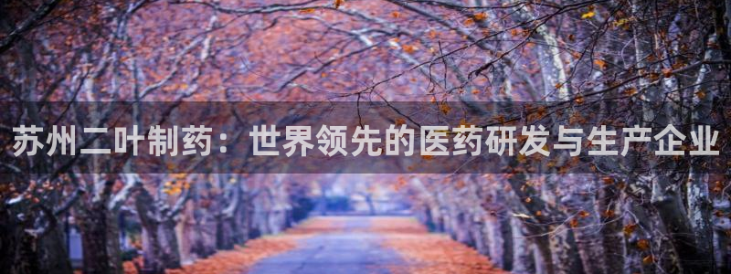 九游会老哥必备的交流社区：苏州二叶制药：世界领先的医药研发与生产企业