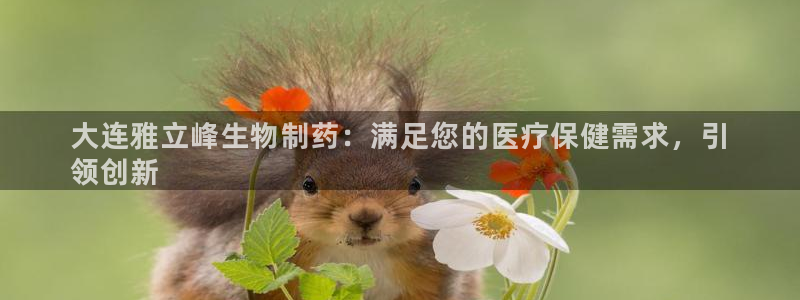 ag九游会老哥俱乐部：大连雅立峰生物制药：满足您的医疗保健需求，引
领创新