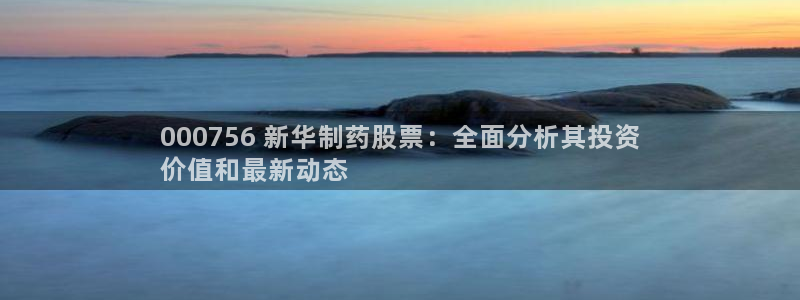 九游会老哥俱乐部官网首页论坛：000756 新华制药股票：全面分析其投资
价值和最新动态
