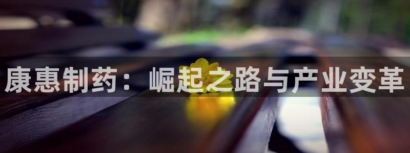 九游会老哥俱乐部官网首页论坛：康惠制药：崛起之路与产业变革