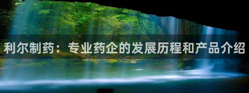老哥俱乐部是干什么的啊：利尔制药：专业药企的发展历程和产品介绍