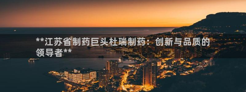 九游会老哥：**江苏省制药巨头杜瑞制药：创新与品质的
领导者**