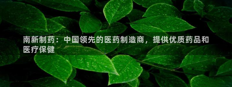 九游会老哥俱乐部官网首页论坛：南新制药：中国领先的医药制造商，提供优质药品和
医疗保健