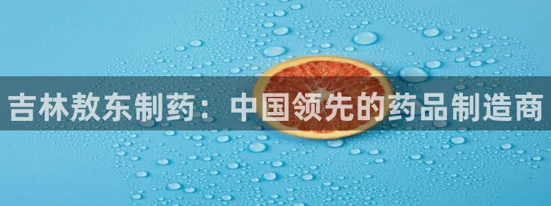 九游会老哥俱乐部社区论坛：吉林敖东制药：中国领先的药品制造商