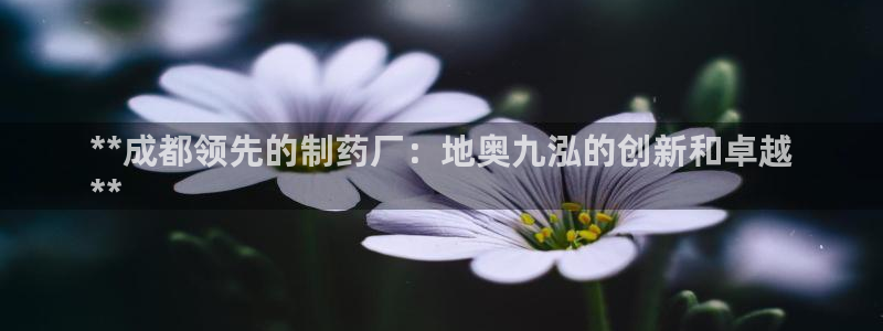 九游会老哥俱乐部必备的交流社区论坛：**成都领先的制药厂：地奥九泓的创新和卓越
**