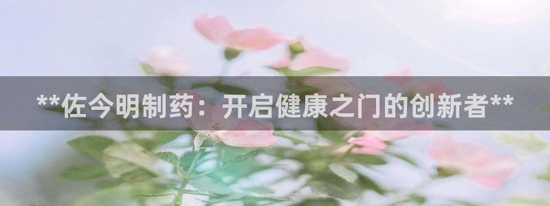 j9九游会老哥俱乐部交流区：**佐今明制药：开启健康之门的创新者**